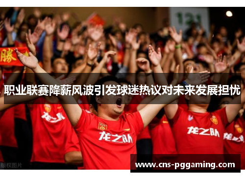 职业联赛降薪风波引发球迷热议对未来发展担忧 职业联赛降薪风波引发球迷热议对未来发展担忧