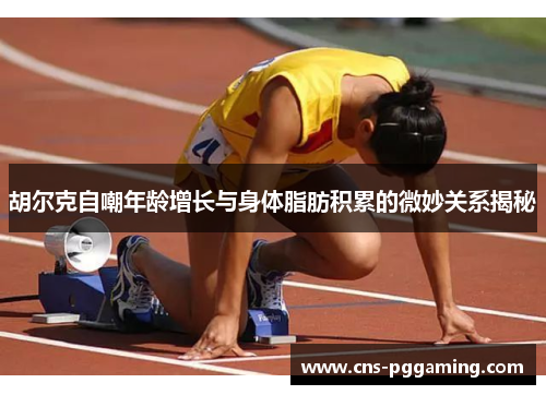 胡尔克自嘲年龄增长与身体脂肪积累的微妙关系揭秘