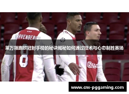 莱万领跑欧冠射手榜的秘诀揭秘如何通过技术与心态制胜赛场