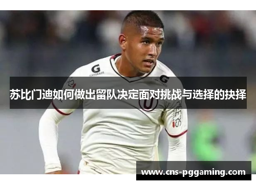 苏比门迪如何做出留队决定面对挑战与选择的抉择