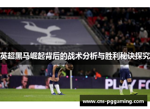 英超黑马崛起背后的战术分析与胜利秘诀探究