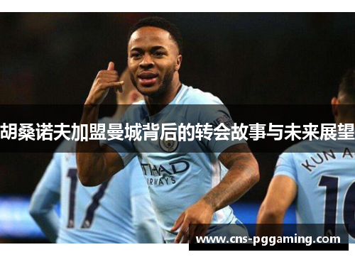 胡桑诺夫加盟曼城背后的转会故事与未来展望