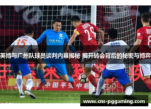 英博与广州队球员谈判内幕揭秘 揭开转会背后的秘密与博弈 英博与广州队球员谈判内幕揭秘 揭开转会背后的秘密与博弈