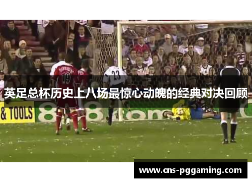 英足总杯历史上八场最惊心动魄的经典对决回顾 英足总杯历史上八场最惊心动魄的经典对决回顾