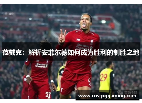 范戴克:解析安菲尔德如何成为胜利的制胜之地 范戴克:解析安菲尔德如何成为胜利的制胜之地