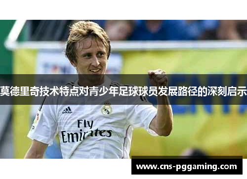 莫德里奇技术特点对青少年足球球员发展路径的深刻启示