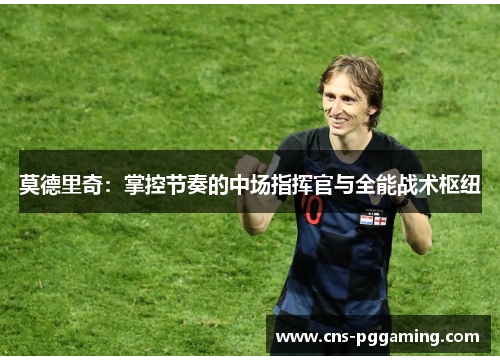 莫德里奇:掌控节奏的中场指挥官与全能战术枢纽 莫德里奇:掌控节奏的中场指挥官与全能战术枢纽