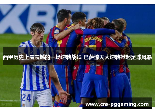 西甲历史上最震撼的一场逆转战役 巴萨惊天大逆转掀起足球风暴 西甲历史上最震撼的一场逆转战役 巴萨惊天大逆转掀起足球风暴