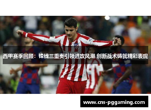 西甲赛季回顾:锋线三重奏引领进攻风潮 创新战术铸就精彩表现 西甲赛季回顾:锋线三重奏引领进攻风潮 创新战术铸就精彩表现
