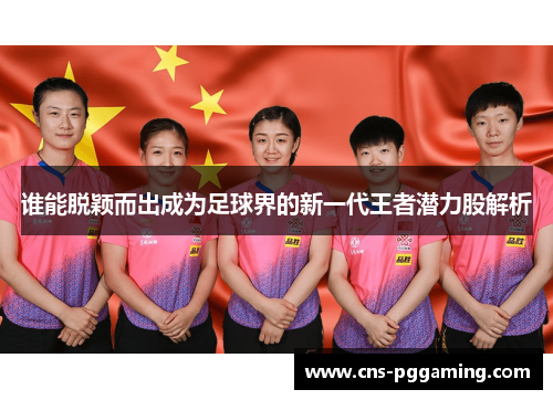 谁能脱颖而出成为足球界的新一代王者潜力股解析 谁能脱颖而出成为足球界的新一代王者潜力股解析