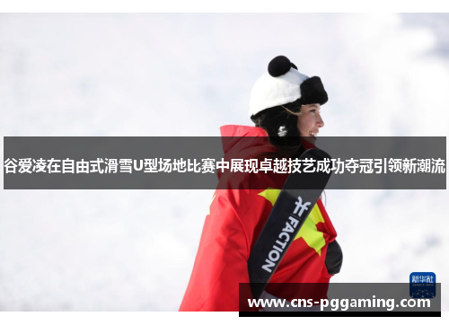 谷爱凌在自由式滑雪U型场地比赛中展现卓越技艺成功夺冠引领新潮流