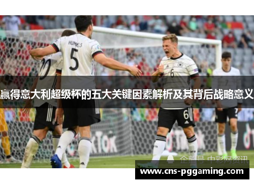 赢得意大利超级杯的五大关键因素解析及其背后战略意义 赢得意大利超级杯的五大关键因素解析及其背后战略意义