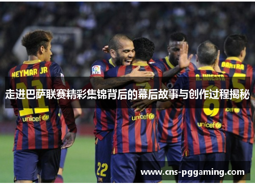 走进巴萨联赛精彩集锦背后的幕后故事与创作过程揭秘