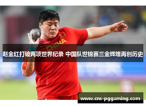 赵金红打破两项世界纪录 中国队世锦赛三金辉煌再创历史