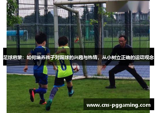足球启蒙:如何培养孩子对踢球的兴趣与热情,从小树立正确的运动观念 足球启蒙:如何培养孩子对踢球的兴趣与热情,从小树立正确的运动观念