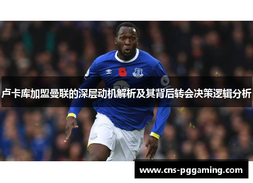 卢卡库加盟曼联的深层动机解析及其背后转会决策逻辑分析 卢卡库加盟曼联的深层动机解析及其背后转会决策逻辑分析