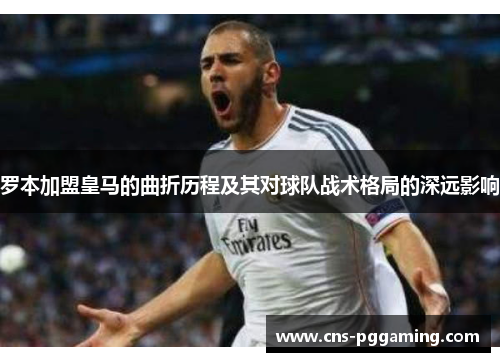 罗本加盟皇马的曲折历程及其对球队战术格局的深远影响 罗本加盟皇马的曲折历程及其对球队战术格局的深远影响