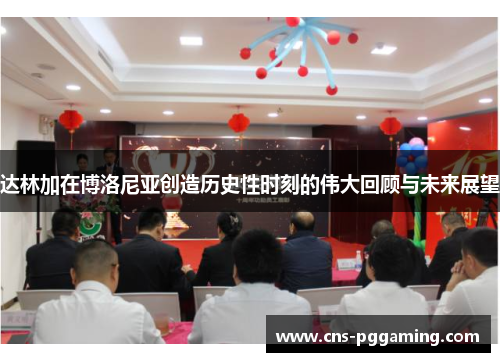 达林加在博洛尼亚创造历史性时刻的伟大回顾与未来展望 达林加在博洛尼亚创造历史性时刻的伟大回顾与未来展望