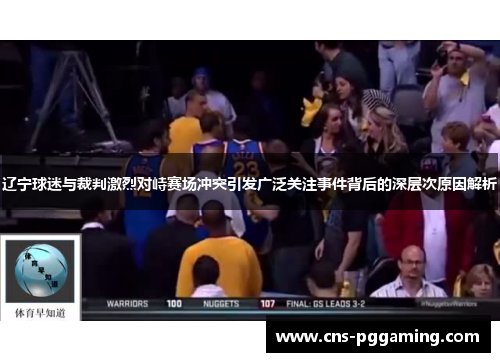 辽宁球迷与裁判激烈对峙赛场冲突引发广泛关注事件背后的深层次原因解析