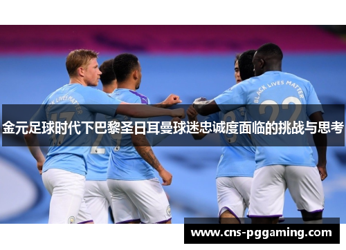 金元足球时代下巴黎圣日耳曼球迷忠诚度面临的挑战与思考 金元足球时代下巴黎圣日耳曼球迷忠诚度面临的挑战与思考