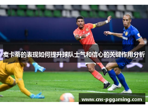 麦卡蒂的表现如何提升球队士气和信心的关键作用分析