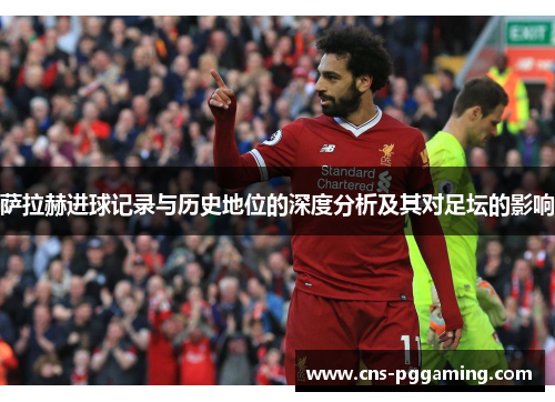 萨拉赫进球记录与历史地位的深度分析及其对足坛的影响