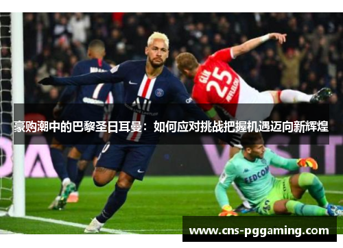 豪购潮中的巴黎圣日耳曼：如何应对挑战把握机遇迈向新辉煌