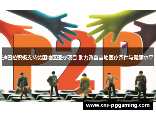 迪巴拉积极支持贫困地区医疗项目 助力改善当地医疗条件与健康水平