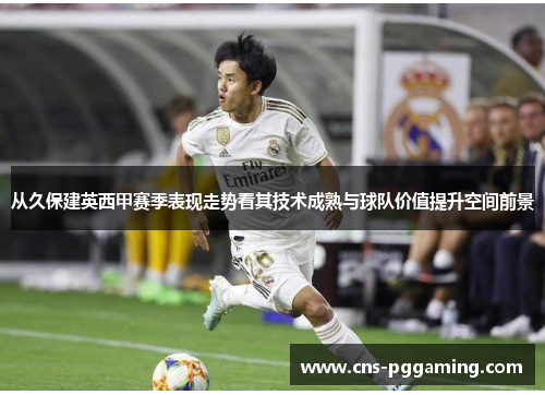 从久保建英西甲赛季表现走势看其技术成熟与球队价值提升空间前景 从久保建英西甲赛季表现走势看其技术成熟与球队价值提升空间前景