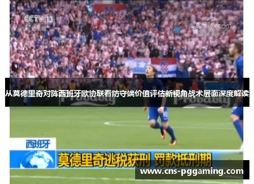 从莫德里奇对阵西班牙欧协联看防守端价值评估新视角战术层面深度解读 从莫德里奇对阵西班牙欧协联看防守端价值评估新视角战术层面深度解读