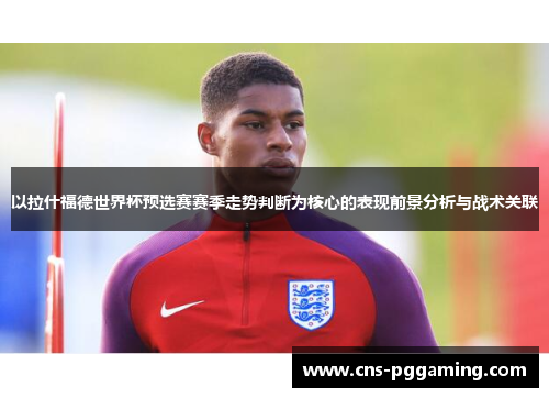 以拉什福德世界杯预选赛赛季走势判断为核心的表现前景分析与战术关联 以拉什福德世界杯预选赛赛季走势判断为核心的表现前景分析与战术关联
