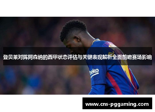登贝莱对阵阿森纳的西甲状态评估与关键表现解析全面前瞻赛场影响 登贝莱对阵阿森纳的西甲状态评估与关键表现解析全面前瞻赛场影响