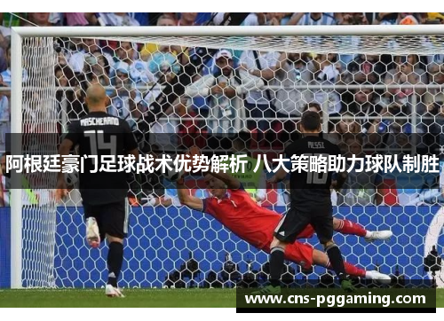 阿根廷豪门足球战术优势解析 八大策略助力球队制胜 阿根廷豪门足球战术优势解析 八大策略助力球队制胜