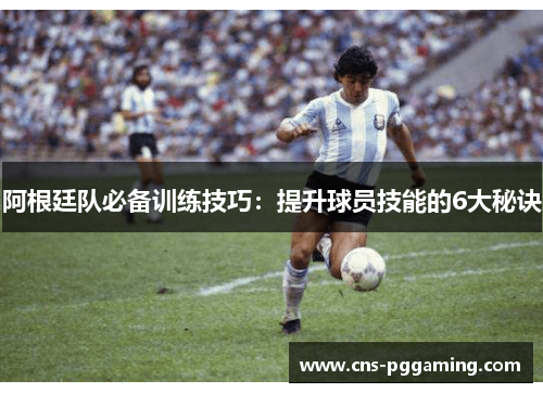 阿根廷队必备训练技巧：提升球员技能的6大秘诀