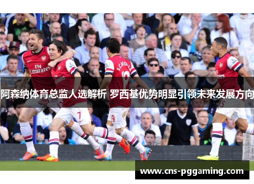 阿森纳体育总监人选解析 罗西基优势明显引领未来发展方向