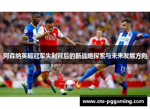 阿森纳英超冠军失利背后的新战略探索与未来发展方向 阿森纳英超冠军失利背后的新战略探索与未来发展方向
