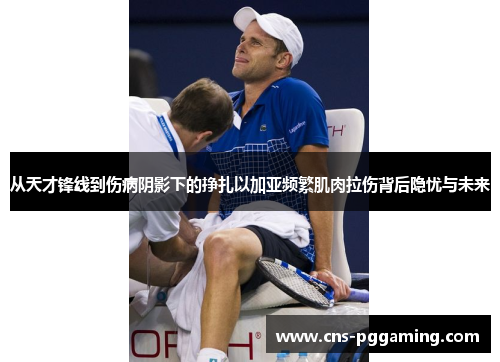 从天才锋线到伤病阴影下的挣扎以加亚频繁肌肉拉伤背后隐忧与未来 从天才锋线到伤病阴影下的挣扎以加亚频繁肌肉拉伤背后隐忧与未来