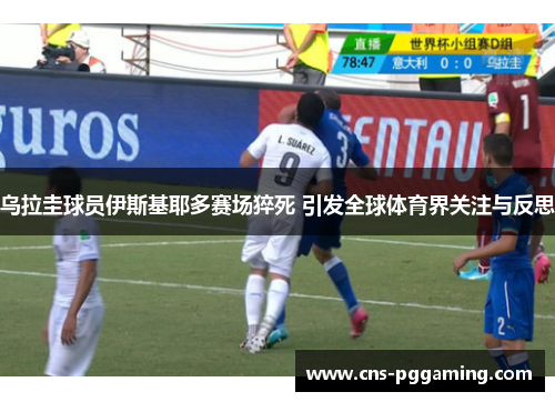 乌拉圭球员伊斯基耶多赛场猝死 引发全球体育界关注与反思 乌拉圭球员伊斯基耶多赛场猝死 引发全球体育界关注与反思