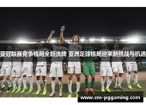 亚冠联赛竞争格局全新洗牌 亚洲足球格局迎来新挑战与机遇 亚冠联赛竞争格局全新洗牌 亚洲足球格局迎来新挑战与机遇