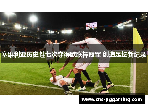 塞维利亚历史性七次夺得欧联杯冠军 创造足坛新纪录 塞维利亚历史性七次夺得欧联杯冠军 创造足坛新纪录