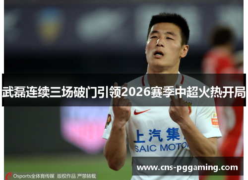武磊连续三场破门引领2026赛季中超火热开局