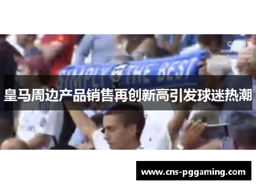 皇马周边产品销售再创新高引发球迷热潮