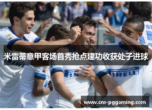 米雷蒂意甲客场首秀抢点建功收获处子进球 米雷蒂意甲客场首秀抢点建功收获处子进球