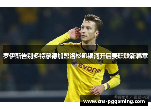 罗伊斯告别多特蒙德加盟洛杉矶银河开启美职联新篇章 罗伊斯告别多特蒙德加盟洛杉矶银河开启美职联新篇章