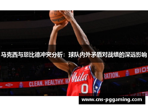 马克西与恩比德冲突分析:球队内外矛盾对战绩的深远影响 马克西与恩比德冲突分析:球队内外矛盾对战绩的深远影响