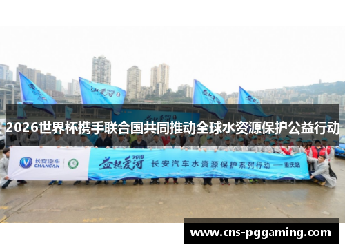 2026世界杯携手联合国共同推动全球水资源保护公益行动 2026世界杯携手联合国共同推动全球水资源保护公益行动
