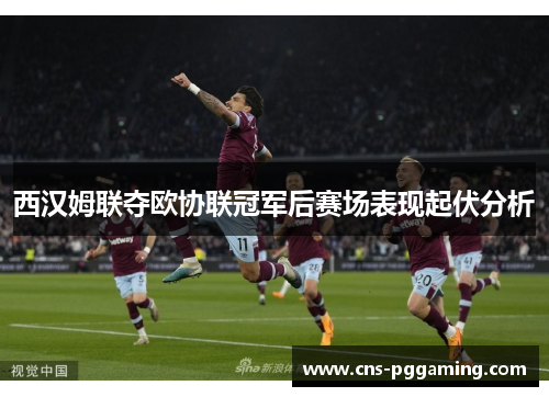 西汉姆联夺欧协联冠军后赛场表现起伏分析 西汉姆联夺欧协联冠军后赛场表现起伏分析